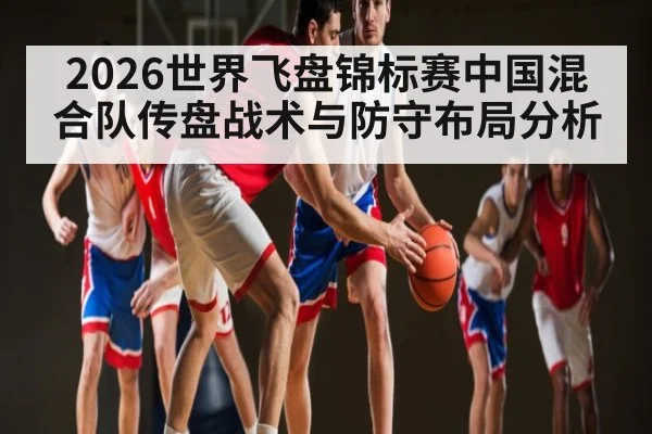 2026世界飞盘锦标赛中国混合队传盘战术与防守布局分析