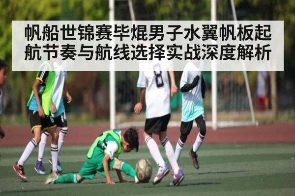 帆船世锦赛毕焜男子水翼帆板起航节奏与航线选择实战深度解析