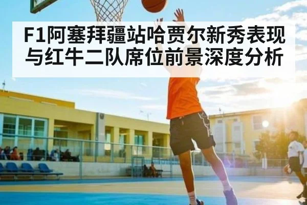 F1阿塞拜疆站哈贾尔新秀表现与红牛二队席位前景深度分析