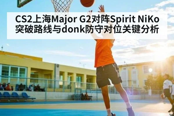 CS2上海Major G2对阵Spirit NiKo突破路线与donk防守对位关键分析