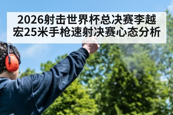 2026射击世界杯总决赛李越宏25米手枪速射决赛心态分析